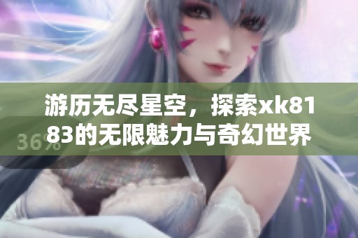 游历无尽星空，探索xk8183的无限魅力与奇幻世界