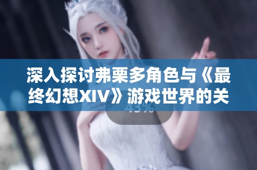 深入探讨弗栗多角色与《最终幻想XIV》游戏世界的关系