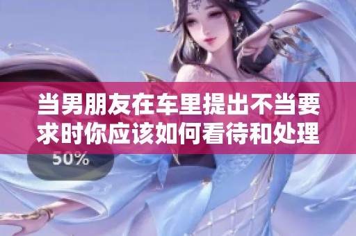 当男朋友在车里提出不当要求时你应该如何看待和处理