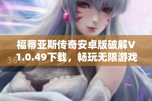 福蒂亚斯传奇安卓版破解V1.0.49下载，畅玩无限游戏乐趣