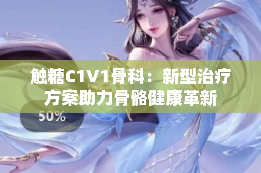 触糖C1V1骨科：新型治疗方案助力骨骼健康革新