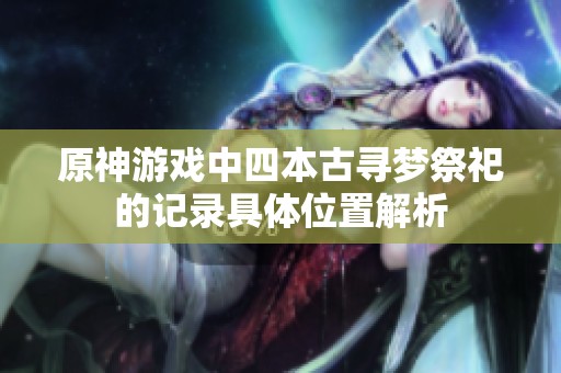 原神游戏中四本古寻梦祭祀的记录具体位置解析
