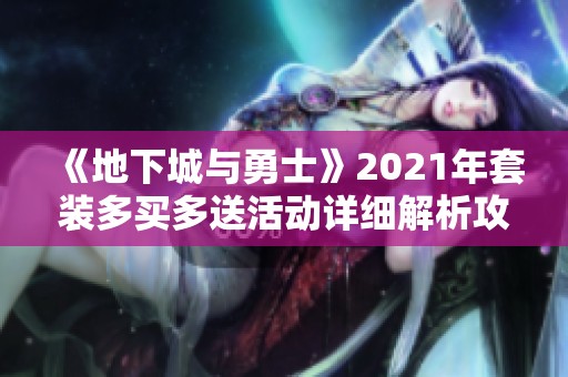 《地下城与勇士》2021年套装多买多送活动详细解析攻略