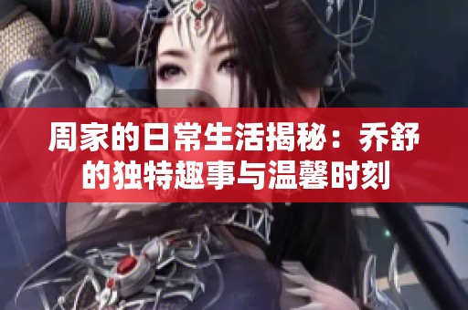 周家的日常生活揭秘：乔舒的独特趣事与温馨时刻
