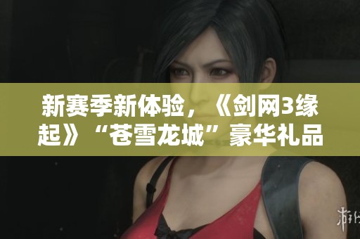 新赛季新体验，《剑网3缘起》“苍雪龙城”豪华礼品震撼上线