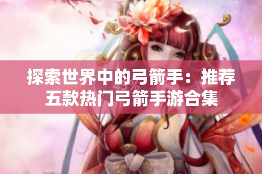 探索世界中的弓箭手：推荐五款热门弓箭手游合集