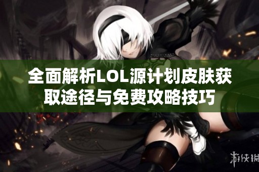 全面解析LOL源计划皮肤获取途径与免费攻略技巧