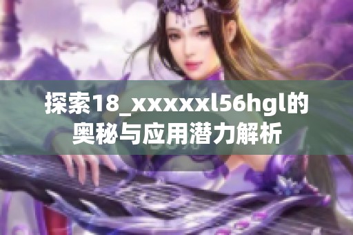 探索18_xxxxxl56hgl的奥秘与应用潜力解析