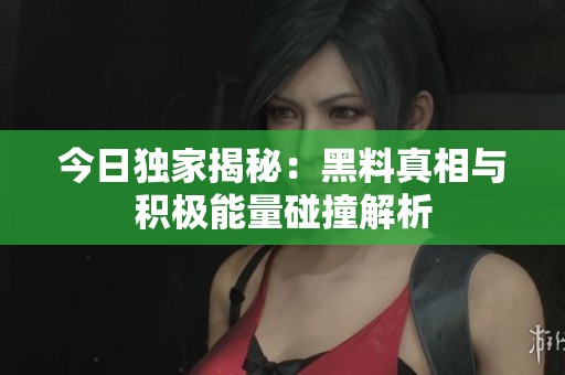 今日独家揭秘：黑料真相与积极能量碰撞解析