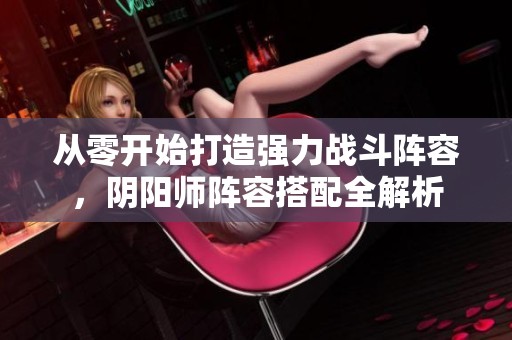 从零开始打造强力战斗阵容，阴阳师阵容搭配全解析