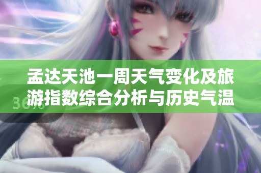 孟达天池一周天气变化及旅游指数综合分析与历史气温对比