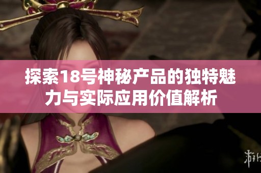 探索18号神秘产品的独特魅力与实际应用价值解析