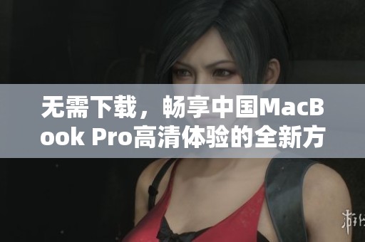 无需下载，畅享中国MacBook Pro高清体验的全新方法