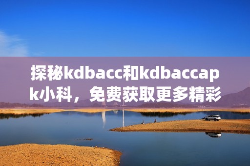 探秘kdbacc和kdbaccapk小科，免费获取更多精彩内容