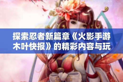 探索忍者新篇章《火影手游木叶快报》的精彩内容与玩法揭秘