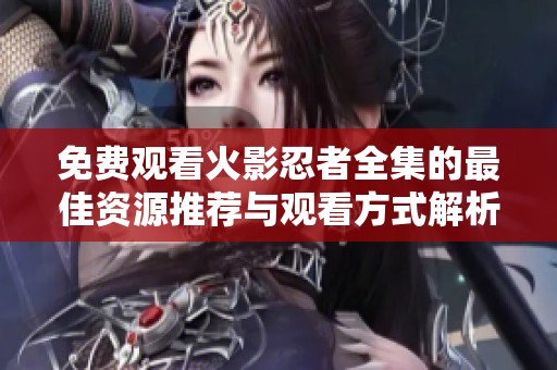 免费观看火影忍者全集的最佳资源推荐与观看方式解析