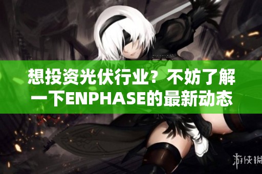 想投资光伏行业？不妨了解一下ENPHASE的最新动态与优势