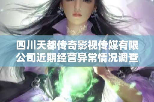 四川天都传奇影视传媒有限公司近期经营异常情况调查与分析