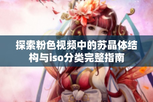 探索粉色视频中的苏晶体结构与iso分类完整指南