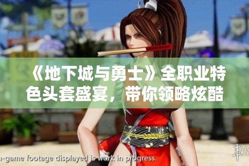 《地下城与勇士》全职业特色头套盛宴，带你领略炫酷新风尚