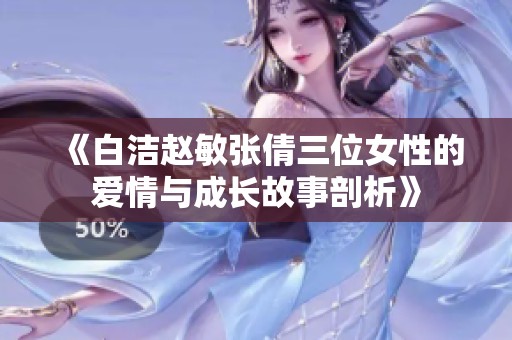 《白洁赵敏张倩三位女性的爱情与成长故事剖析》