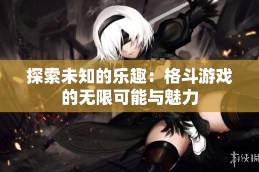 探索未知的乐趣：格斗游戏的无限可能与魅力