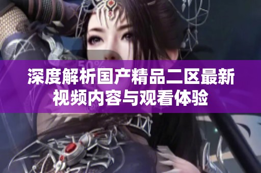 深度解析国产精品二区最新视频内容与观看体验