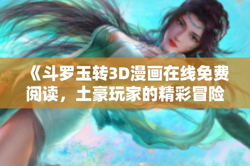 《斗罗玉转3D漫画在线免费阅读，土豪玩家的精彩冒险》