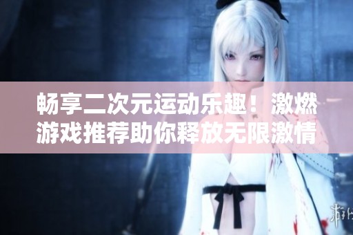 畅享二次元运动乐趣！激燃游戏推荐助你释放无限激情