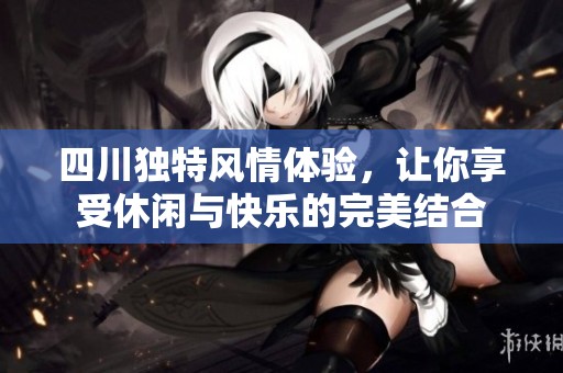 四川独特风情体验，让你享受休闲与快乐的完美结合