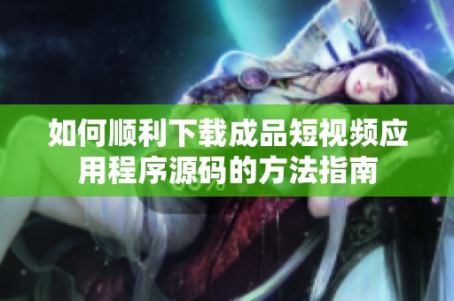 如何顺利下载成品短视频应用程序源码的方法指南