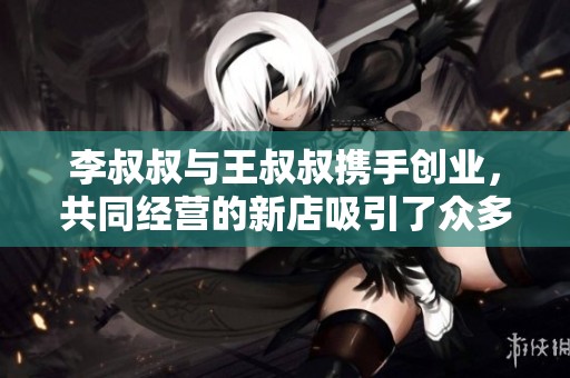 李叔叔与王叔叔携手创业，共同经营的新店吸引了众多顾客