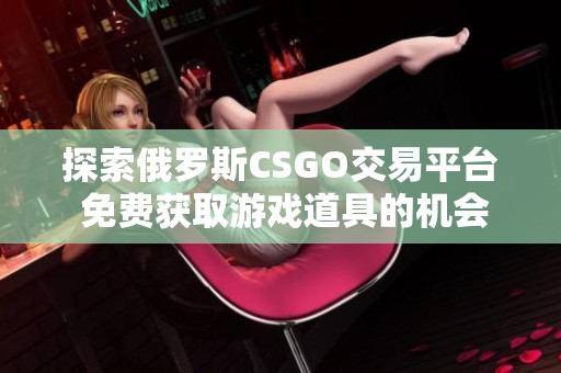 探索俄罗斯CSGO交易平台 免费获取游戏道具的机会