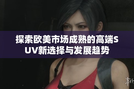 探索欧美市场成熟的高端SUV新选择与发展趋势