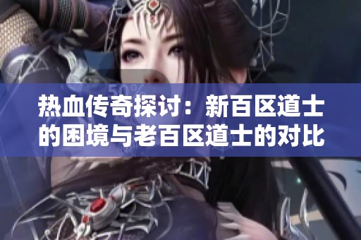 热血传奇探讨：新百区道士的困境与老百区道士的对比分析
