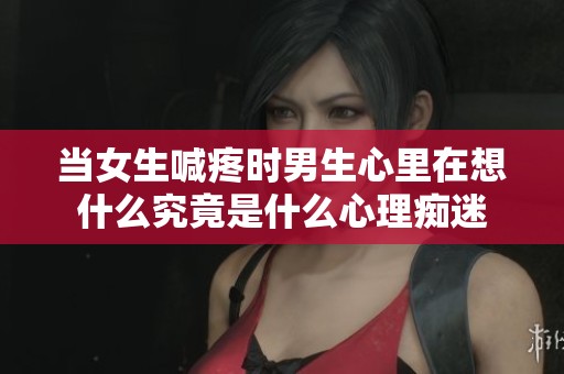当女生喊疼时男生心里在想什么究竟是什么心理痴迷