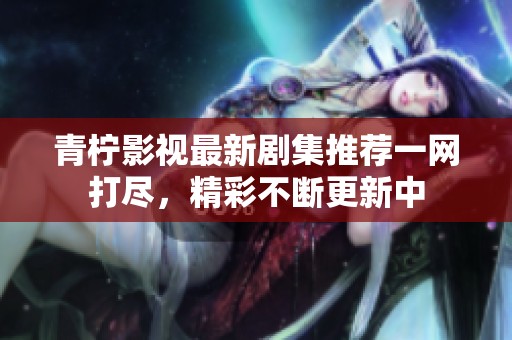 青柠影视最新剧集推荐一网打尽，精彩不断更新中