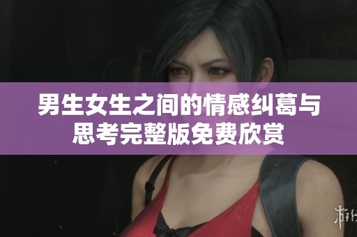 男生女生之间的情感纠葛与思考完整版免费欣赏