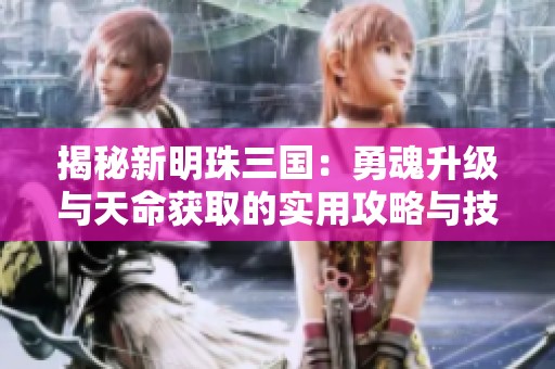 揭秘新明珠三国：勇魂升级与天命获取的实用攻略与技巧