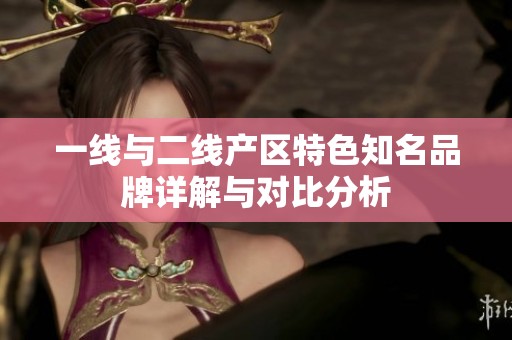 一线与二线产区特色知名品牌详解与对比分析
