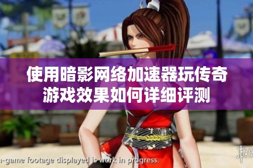 使用暗影网络加速器玩传奇游戏效果如何详细评测