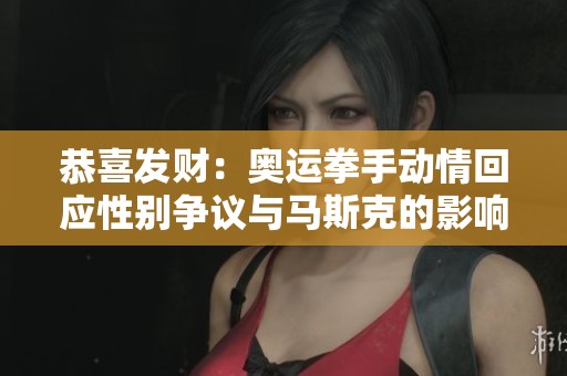 恭喜发财：奥运拳手动情回应性别争议与马斯克的影响