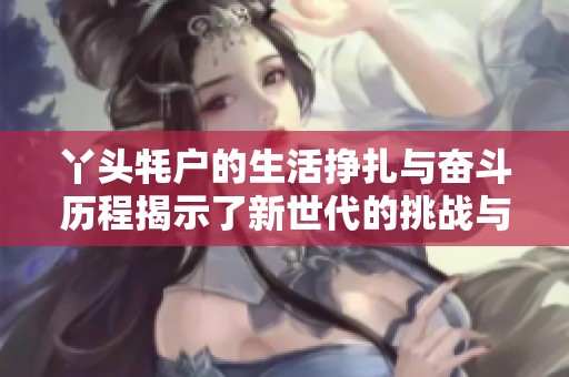 丫头牦户的生活挣扎与奋斗历程揭示了新世代的挑战与机遇