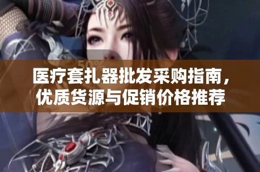 医疗套扎器批发采购指南，优质货源与促销价格推荐