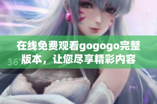 在线免费观看gogogo完整版本，让您尽享精彩内容