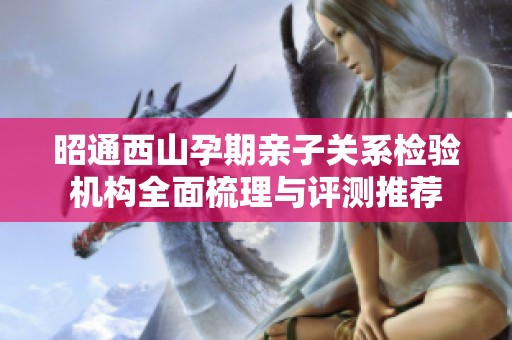 昭通西山孕期亲子关系检验机构全面梳理与评测推荐