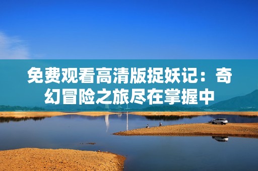 免费观看高清版捉妖记：奇幻冒险之旅尽在掌握中