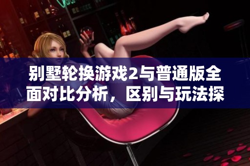 别墅轮换游戏2与普通版全面对比分析，区别与玩法探讨