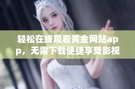 轻松在线观看黄金网站app，无需下载便捷享受影视内容