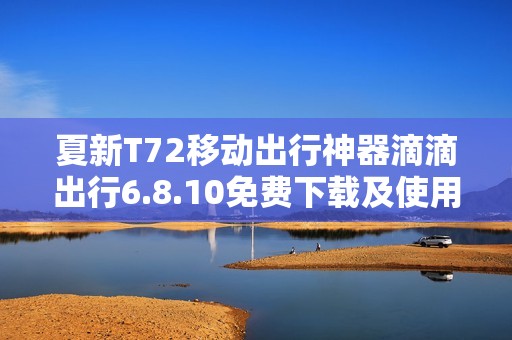 夏新T72移动出行神器滴滴出行6.8.10免费下载及使用指南